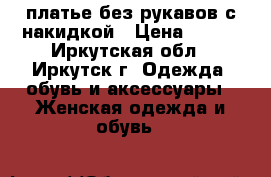 платье без рукавов с накидкой › Цена ­ 700 - Иркутская обл., Иркутск г. Одежда, обувь и аксессуары » Женская одежда и обувь   